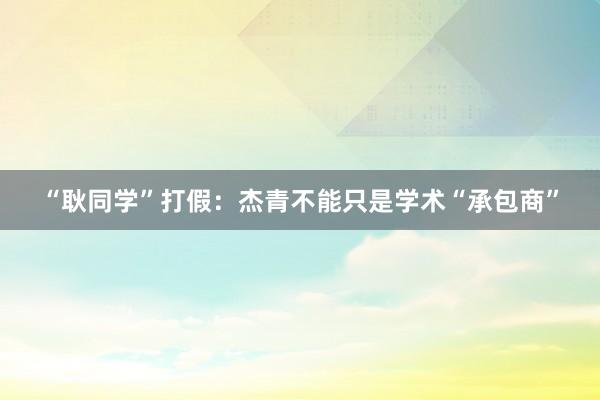 “耿同学”打假：杰青不能只是学术“承包商”